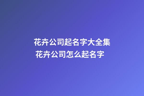 花卉公司起名字大全集 花卉公司怎么起名字-第1張-公司起名-玄機派